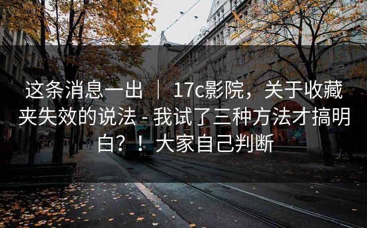 这条消息一出 ｜ 17c影院，关于收藏夹失效的说法 - 我试了三种方法才搞明白？！大家自己判断  第1张