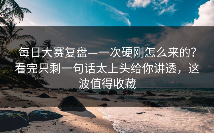 每日大赛复盘—一次硬刚怎么来的？看完只剩一句话太上头给你讲透，这波值得收藏  第1张