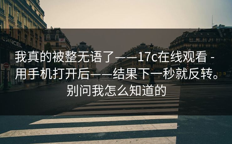 我真的被整无语了——17c在线观看 - 用手机打开后——结果下一秒就反转。别问我怎么知道的  第1张