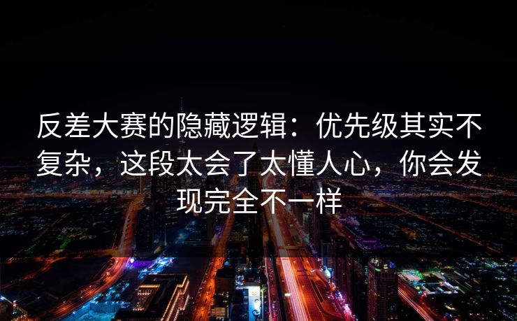 反差大赛的隐藏逻辑：优先级其实不复杂，这段太会了太懂人心，你会发现完全不一样  第1张