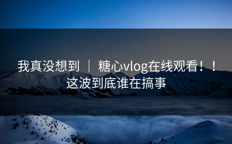 我真没想到 | 糖心vlog在线观看!!这波到底谁在搞事 第1张 我真没想到 | 糖心vlog在线观看!!这波到底谁在搞事 第1张