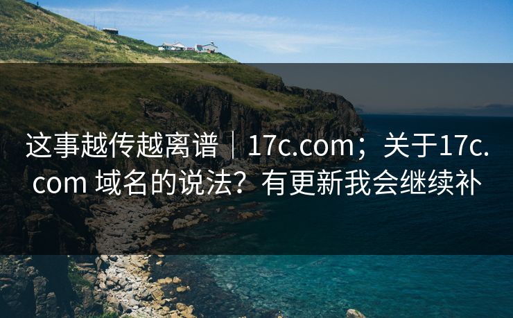 这事越传越离谱｜17c.com；关于17c.com 域名的说法？有更新我会继续补  第1张