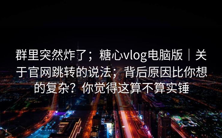 群里突然炸了;糖心vlog电脑版|关于官网跳转的说法;背后原因比你想的复杂?你觉得这算不算实锤 第1张 群里突然炸了;糖心vlog电脑版|关于官网跳转的说法;背后原因比你想的复杂?你觉得这算不算实锤 第1张
