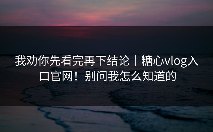 我劝你先看完再下结论｜糖心vlog入口官网！别问我怎么知道的  第1张