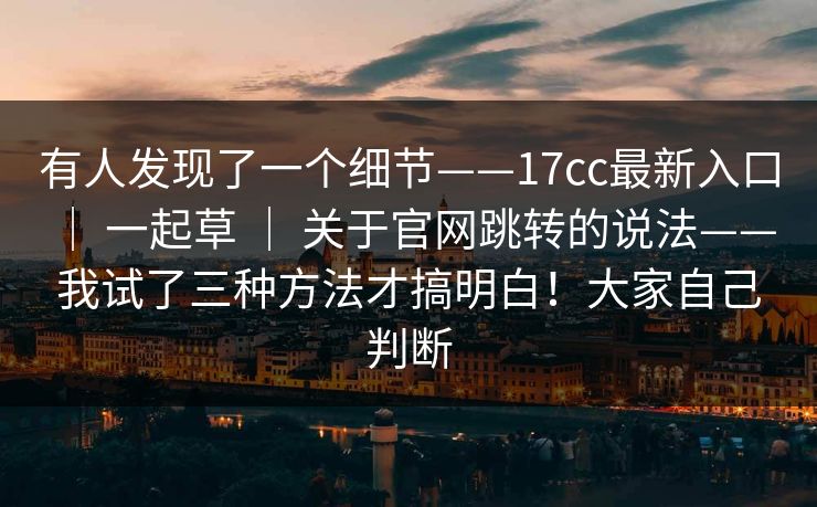 有人发现了一个细节——17cc最新入口 ｜ 一起草 关于官网跳转的说法——我试了三种方法才搞明白！大家自己判断  第1张