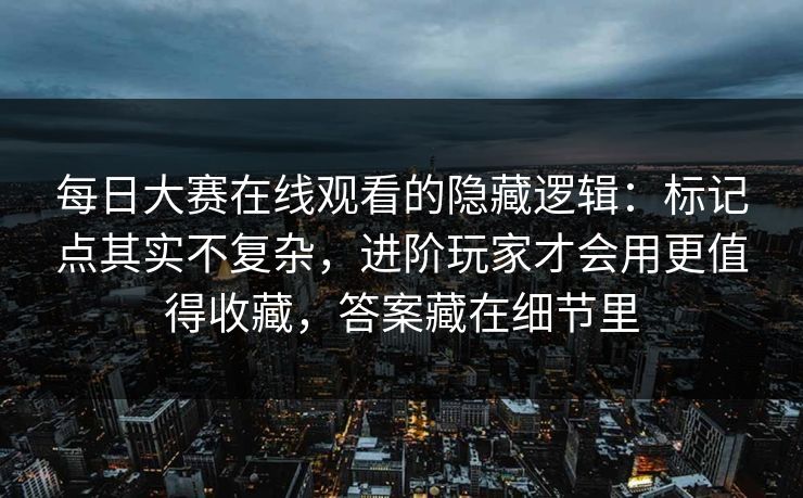 每日大赛在线观看的隐藏逻辑：标记点其实不复杂，进阶玩家才会用更值得收藏，答案藏在细节里  第1张