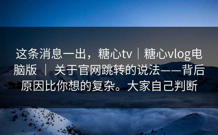 这条消息一出，糖心tv｜糖心vlog电脑版 ｜ 关于官网跳转的说法——背后原因比你想的复杂。大家自己判断  第1张