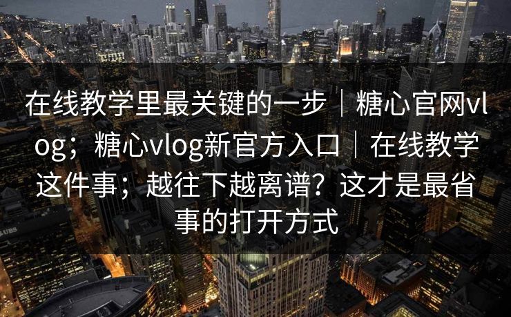 在线教学里最关键的一步｜糖心官网vlog；糖心vlog新官方入口｜在线教学这件事；越往下越离谱？这才是最省事的打开方式  第1张