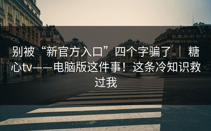别被“新官方入口”四个字骗了 ｜ 糖心tv——电脑版这件事！这条冷知识救过我  第1张
