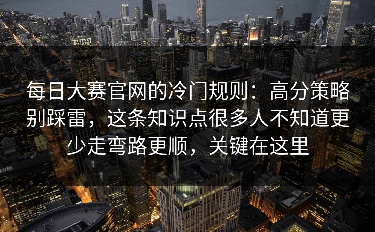 每日大赛官网的冷门规则：高分策略别踩雷，这条知识点很多人不知道更少走弯路更顺，关键在这里  第1张
