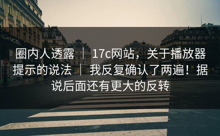 圈内人透露 ｜ 17c网站，关于播放器提示的说法 我反复确认了两遍！据说后面还有更大的反转  第1张