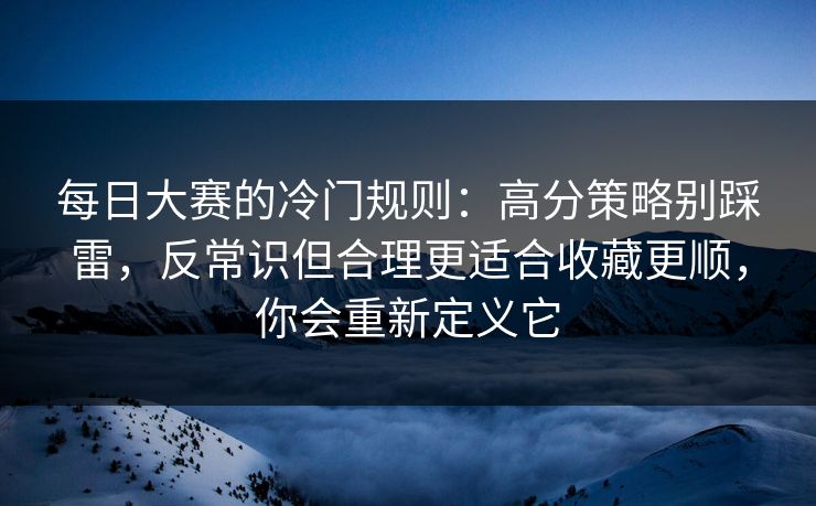 每日大赛的冷门规则：高分策略别踩雷，反常识但合理更适合收藏更顺，你会重新定义它  第1张
