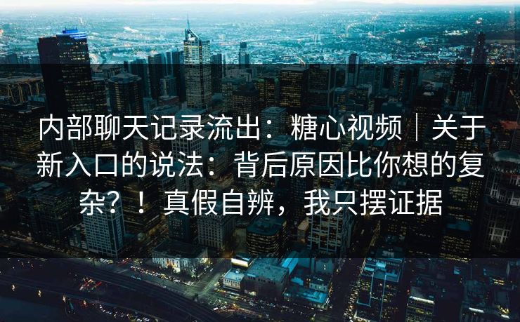 内部聊天记录流出：糖心视频｜关于新入口的说法：背后原因比你想的复杂？！真假自辨，我只摆证据  第1张
