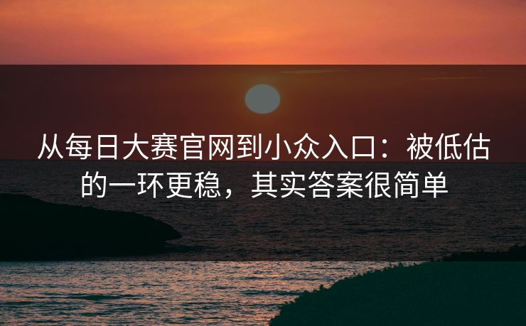 从每日大赛官网到小众入口：被低估的一环更稳，其实答案很简单  第1张