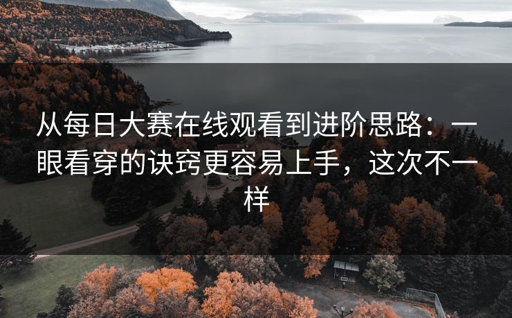 从每日大赛在线观看到进阶思路：一眼看穿的诀窍更容易上手，这次不一样  第1张