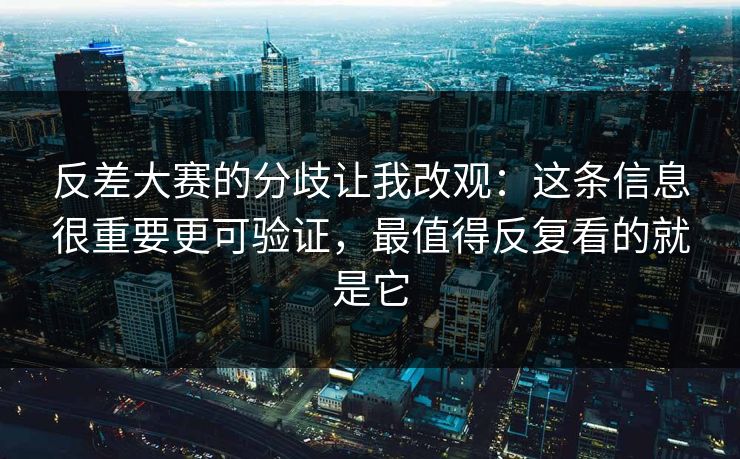 反差大赛的分歧让我改观：这条信息很重要更可验证，最值得反复看的就是它  第1张
