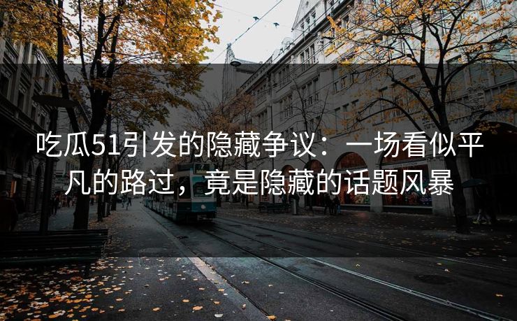 吃瓜51引发的隐藏争议：一场看似平凡的路过，竟是隐藏的话题风暴  第1张