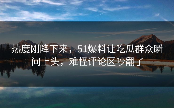 热度刚降下来，51爆料让吃瓜群众瞬间上头，难怪评论区吵翻了  第1张