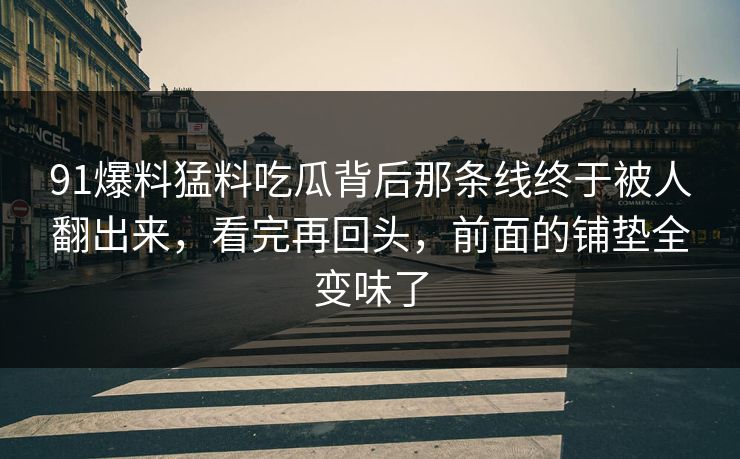 91爆料猛料吃瓜背后那条线终于被人翻出来，看完再回头，前面的铺垫全变味了  第1张