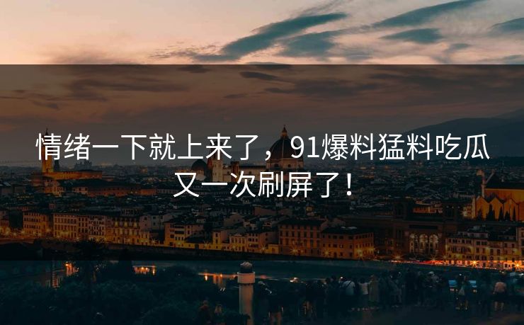 情绪一下就上来了，91爆料猛料吃瓜又一次刷屏了！  第1张