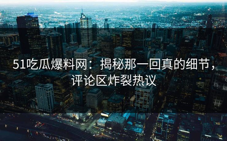 51吃瓜爆料网：揭秘那一回真的细节，评论区炸裂热议  第1张