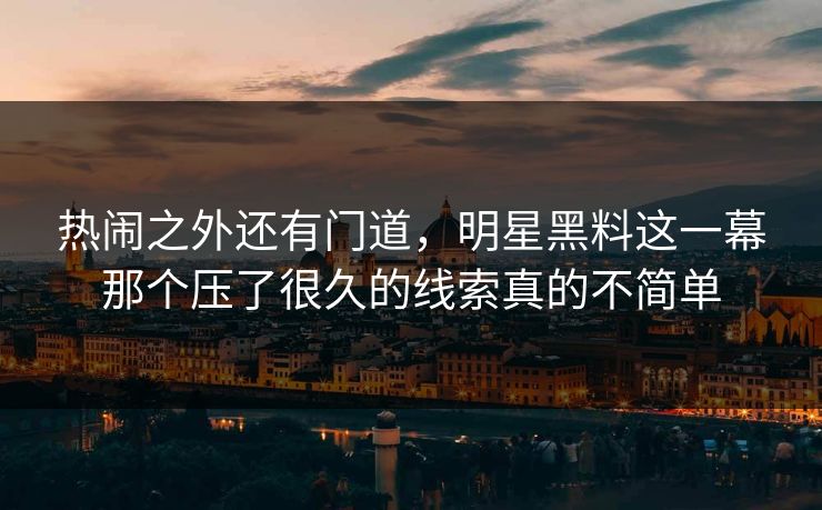 热闹之外还有门道，明星黑料这一幕那个压了很久的线索真的不简单  第1张