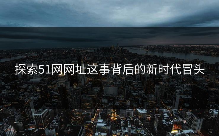 探索51网网址这事背后的新时代冒头  第1张
