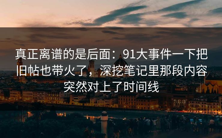 真正离谱的是后面：91大事件一下把旧帖也带火了，深挖笔记里那段内容突然对上了时间线  第1张