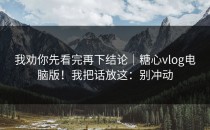 我劝你先看完再下结论｜糖心vlog电脑版！我把话放这：别冲动