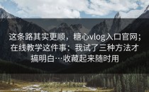 这条路其实更顺，糖心vlog入口官网；在线教学这件事：我试了三种方法才搞明白…收藏起来随时用