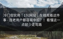 冷门但实用｜17c网站｜在线观看这件事 - 连老用户都容易中招？！看懂这一点就少走弯路