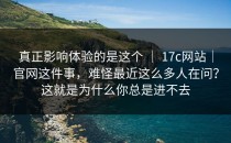 真正影响体验的是这个 ｜ 17c网站｜官网这件事，难怪最近这么多人在问？这就是为什么你总是进不去