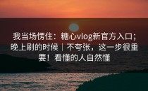 我当场愣住：糖心vlog新官方入口；晚上刷的时候｜不夸张，这一步很重要！看懂的人自然懂