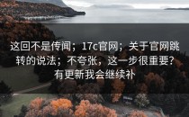 这回不是传闻；17c官网；关于官网跳转的说法；不夸张，这一步很重要？有更新我会继续补