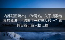 内部截图流出；17c网站，关于搜索结果的说法——结果下一秒就反转…？真假自辨，我只摆证据
