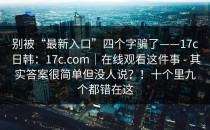 别被“最新入口”四个字骗了——17c日韩：17c.com｜在线观看这件事 - 其实答案很简单但没人说？！十个里九个都错在这