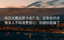 每日大赛出现卡点方法，这条知识点很多人不知道更省心：别被标题骗了