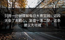 只用一分钟理解每日大赛官网：这段太会了太戳心，复盘一清二楚，这条建议先收藏