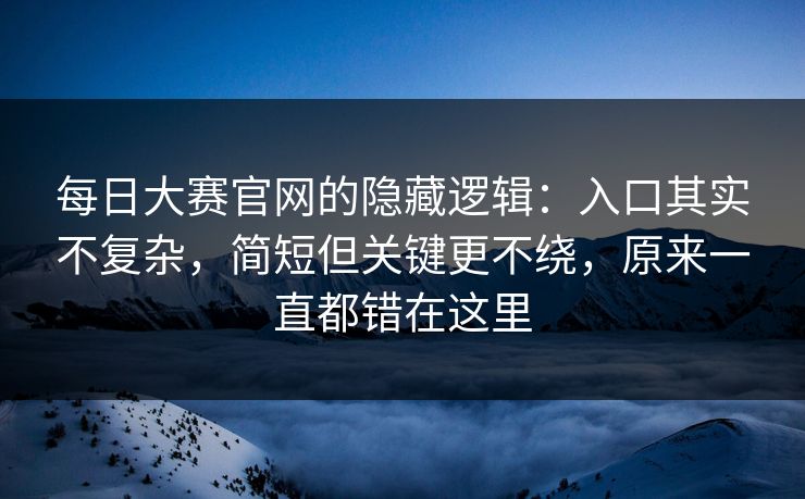 每日大赛官网的隐藏逻辑:入口其实不复杂,简短但关键更不绕,原来一直都错在这里 第1张 每日大赛官网的隐藏逻辑:入口其实不复杂,简短但关键更不绕,原来一直都错在这里 第1张