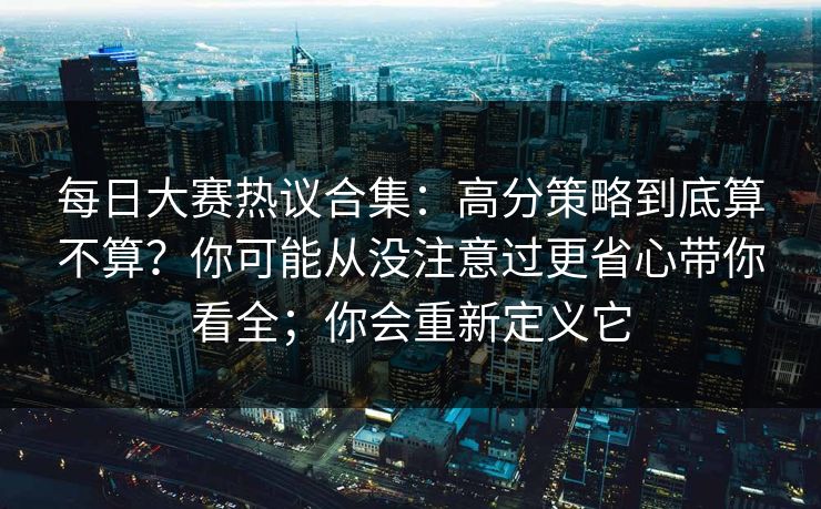 每日大赛热议合集：高分策略到底算不算？你可能从没注意过更省心带你看全；你会重新定义它  第1张